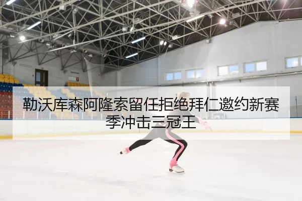 勒沃库森阿隆索留任拒绝拜仁邀约新赛季冲击三冠王