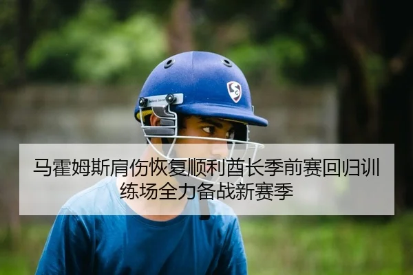 马霍姆斯肩伤恢复顺利酋长季前赛回归训练场全力备战新赛季
